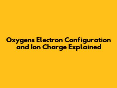 Oxygen's Electron Configuration and Ion Charge Explained