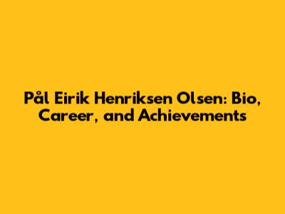 Pål Eirik Henriksen Olsen: Bio, Career, and Achievements