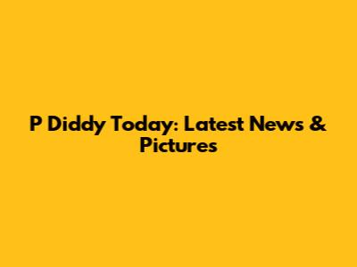 P Diddy Today: Latest News & Pictures
