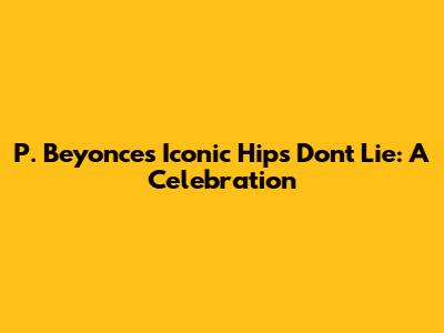 P. Beyonce's Iconic Hips Don't Lie: A Celebration