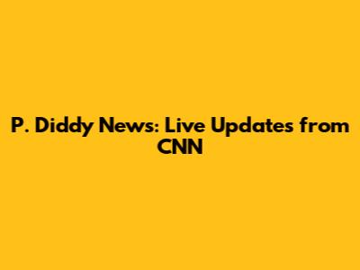 P. Diddy News: Live Updates from CNN