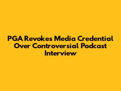 PGA Revokes Media Credential Over Controversial Podcast Interview