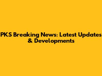 PKS Breaking News: Latest Updates & Developments