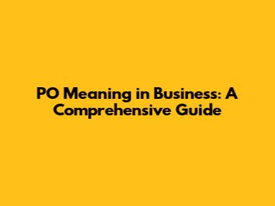 PO Meaning in Business: A Comprehensive Guide