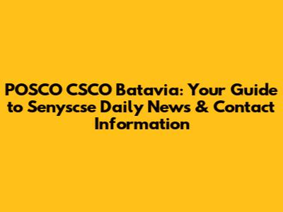 POSCO CSCO Batavia: Your Guide to Senyscse Daily News & Contact Information