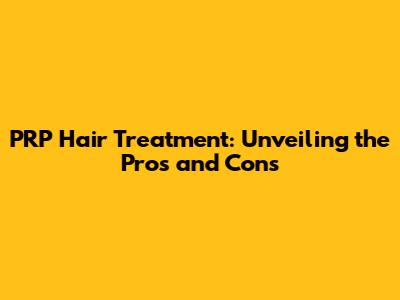 PRP Hair Treatment: Unveiling the Pros and Cons