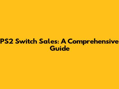 PS2 Switch Sales: A Comprehensive Guide