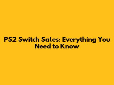 PS2 Switch Sales: Everything You Need to Know