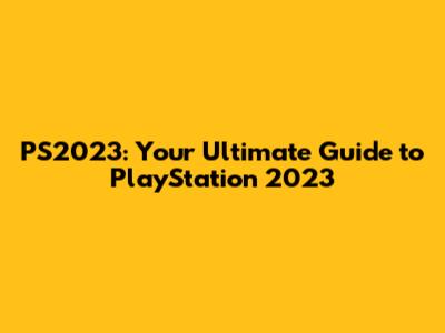 PS2023: Your Ultimate Guide to PlayStation 2023