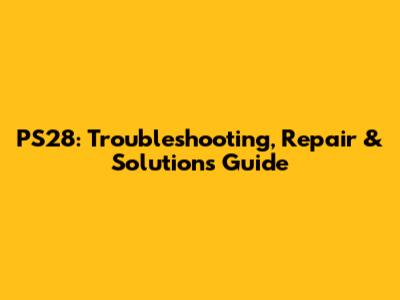 PS28: Troubleshooting, Repair & Solutions Guide