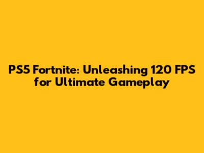 PS5 Fortnite: Unleashing 120 FPS for Ultimate Gameplay