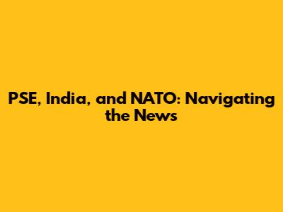 PSE, India, and NATO: Navigating the News