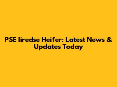 PSE Iiredse Heifer: Latest News & Updates Today