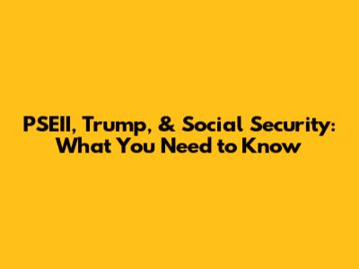 PSEII, Trump, & Social Security: What You Need to Know