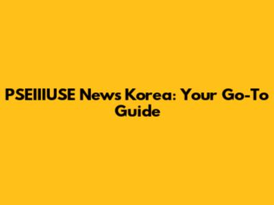 PSEIIIUSE News Korea: Your Go-To Guide