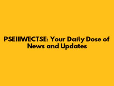 PSEIIIWECTSE: Your Daily Dose of News and Updates
