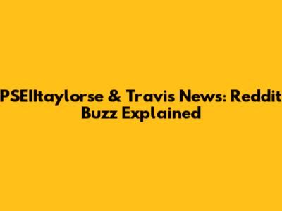 PSEIItaylorse & Travis News: Reddit Buzz Explained