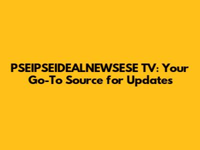 PSEIPSEIDEALNEWSESE TV: Your Go-To Source for Updates