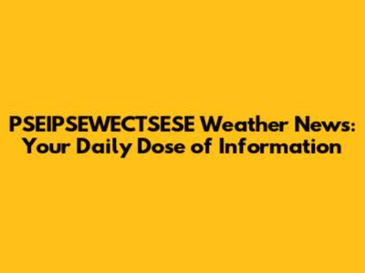 PSEIPSEWECTSESE Weather News: Your Daily Dose of Information