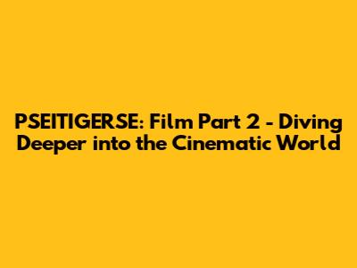 PSEITIGERSE: Film Part 2 - Diving Deeper into the Cinematic World