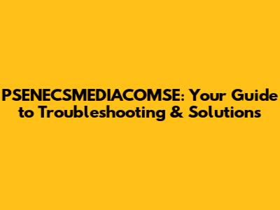 PSENECSMEDIACOMSE: Your Guide to Troubleshooting & Solutions
