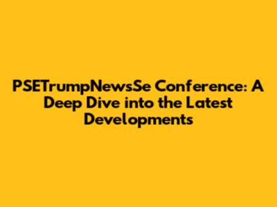 PSETrumpNewsSe Conference: A Deep Dive into the Latest Developments