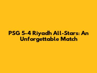 PSG 5-4 Riyadh All-Stars: An Unforgettable Match