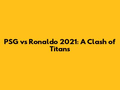 PSG vs Ronaldo 2021: A Clash of Titans