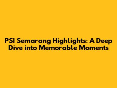 PSI Semarang Highlights: A Deep Dive into Memorable Moments