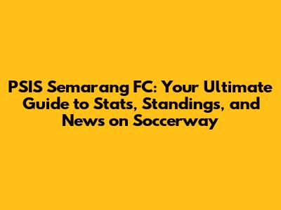 PSIS Semarang FC: Your Ultimate Guide to Stats, Standings, and News on Soccerway