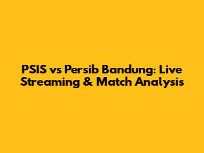 PSIS vs Persib Bandung: Live Streaming & Match Analysis