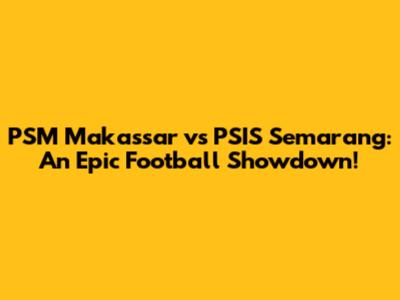 PSM Makassar vs PSIS Semarang: An Epic Football Showdown!