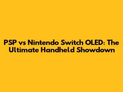 PSP vs Nintendo Switch OLED: The Ultimate Handheld Showdown