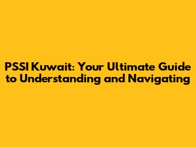 PSSI Kuwait: Your Ultimate Guide to Understanding and Navigating