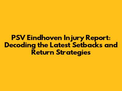 PSV Eindhoven Injury Report: Decoding the Latest Setbacks and Return Strategies
