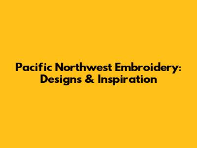 Pacific Northwest Embroidery: Designs & Inspiration