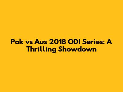 Pak vs Aus 2018 ODI Series: A Thrilling Showdown