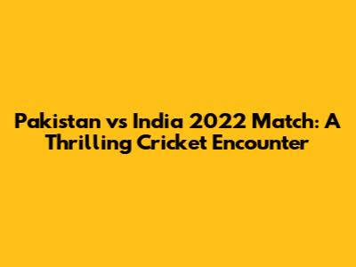Pakistan vs India 2022 Match: A Thrilling Cricket Encounter