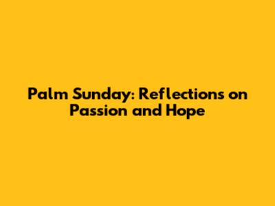 Palm Sunday: Reflections on Passion and Hope