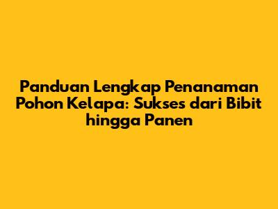 Panduan Lengkap Penanaman Pohon Kelapa: Sukses dari Bibit hingga Panen