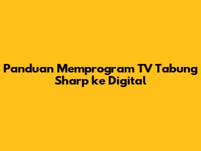Panduan Memprogram TV Tabung Sharp ke Digital