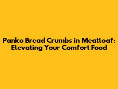 Panko Bread Crumbs in Meatloaf: Elevating Your Comfort Food