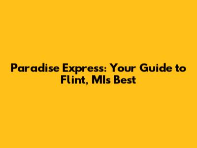 Paradise Express: Your Guide to Flint, MI's Best