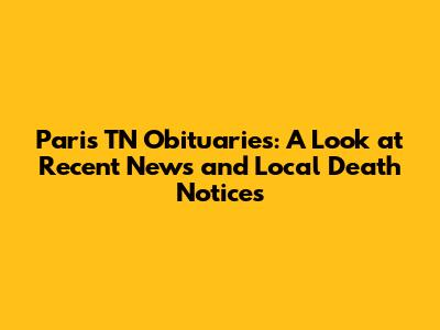 Paris TN Obituaries: A Look at Recent News and Local Death Notices