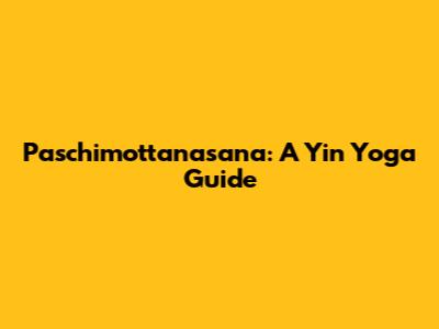 Paschimottanasana: A Yin Yoga Guide