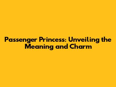 Passenger Princess: Unveiling the Meaning and Charm
