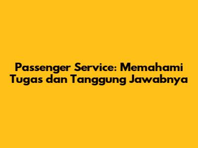 Passenger Service: Memahami Tugas dan Tanggung Jawabnya