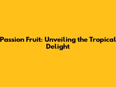 Passion Fruit: Unveiling the Tropical Delight