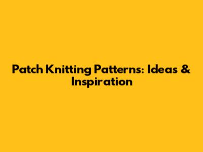 Patch Knitting Patterns: Ideas & Inspiration