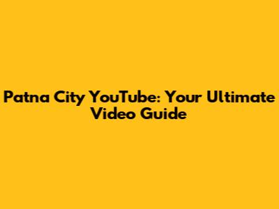 Patna City YouTube: Your Ultimate Video Guide
